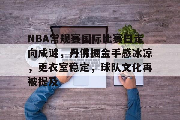 LOL投注-关于NBA常规赛国际比赛日走向成谜，丹佛掘金手感冰凉，更衣室稳定，球队文化再被提及的信息