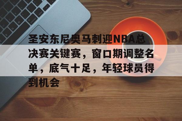 电竞投注-圣安东尼奥马刺迎NBA总决赛关键赛，窗口期调整名单，底气十足，年轻球员得到机会的简单介绍