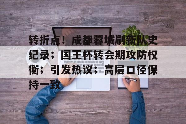 关于转折点！成都蓉城刷新队史纪录；国王杯转会期攻防权衡；引发热议；高层口径保持一致的信息