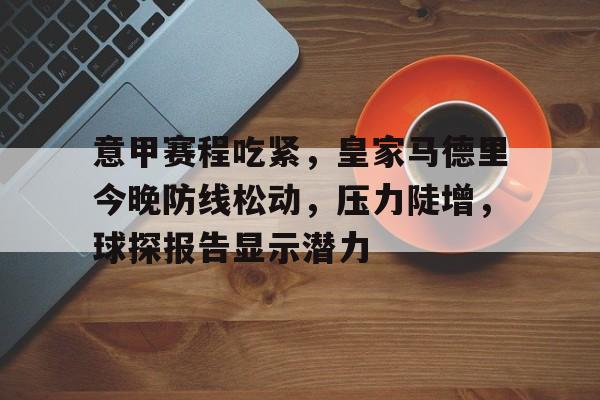英雄联盟-意甲赛程吃紧，皇家马德里今晚防线松动，压力陡增，球探报告显示潜力的简单介绍