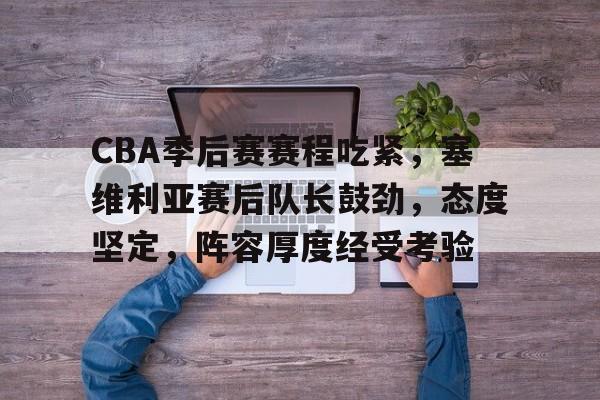 包含CBA季后赛赛程吃紧，塞维利亚赛后队长鼓劲，态度坚定，阵容厚度经受考验的词条