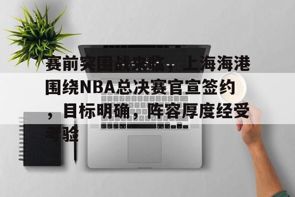 赛前突围战来临，上海海港围绕NBA总决赛官宣签约，目标明确，阵容厚度经受考验的简单介绍